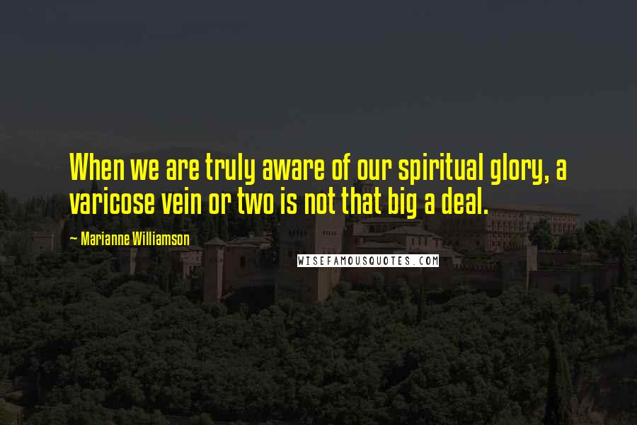 Marianne Williamson Quotes: When we are truly aware of our spiritual glory, a varicose vein or two is not that big a deal.