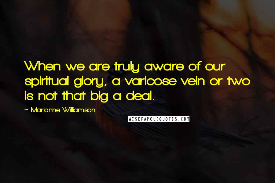 Marianne Williamson Quotes: When we are truly aware of our spiritual glory, a varicose vein or two is not that big a deal.