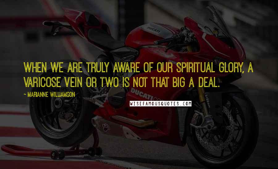 Marianne Williamson Quotes: When we are truly aware of our spiritual glory, a varicose vein or two is not that big a deal.