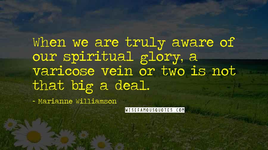 Marianne Williamson Quotes: When we are truly aware of our spiritual glory, a varicose vein or two is not that big a deal.