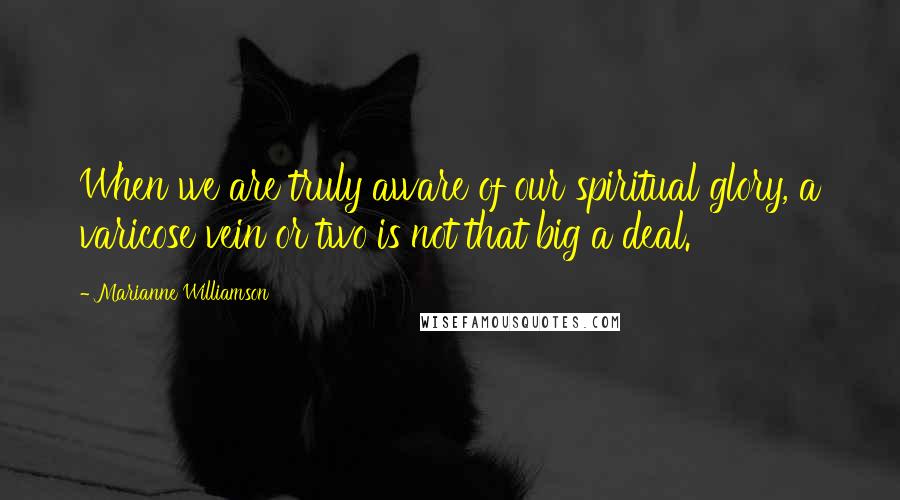 Marianne Williamson Quotes: When we are truly aware of our spiritual glory, a varicose vein or two is not that big a deal.