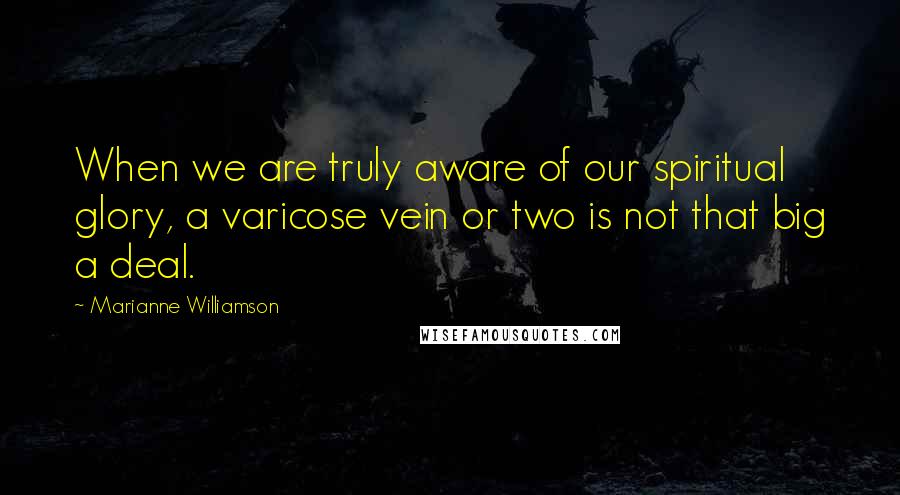 Marianne Williamson Quotes: When we are truly aware of our spiritual glory, a varicose vein or two is not that big a deal.