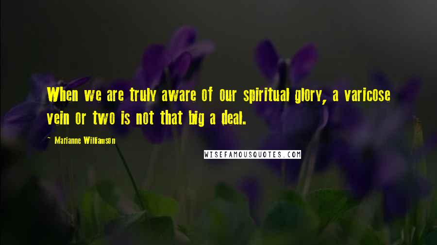 Marianne Williamson Quotes: When we are truly aware of our spiritual glory, a varicose vein or two is not that big a deal.