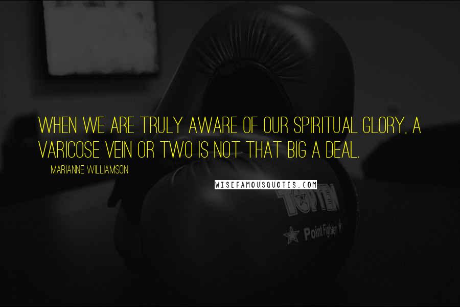 Marianne Williamson Quotes: When we are truly aware of our spiritual glory, a varicose vein or two is not that big a deal.