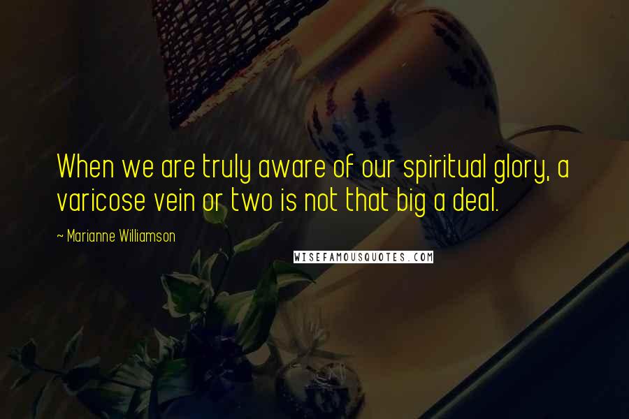 Marianne Williamson Quotes: When we are truly aware of our spiritual glory, a varicose vein or two is not that big a deal.