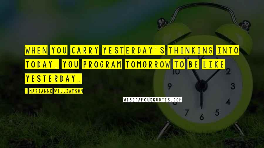 Marianne Williamson Quotes: When you carry yesterday's thinking into today, you program tomorrow to be like yesterday.