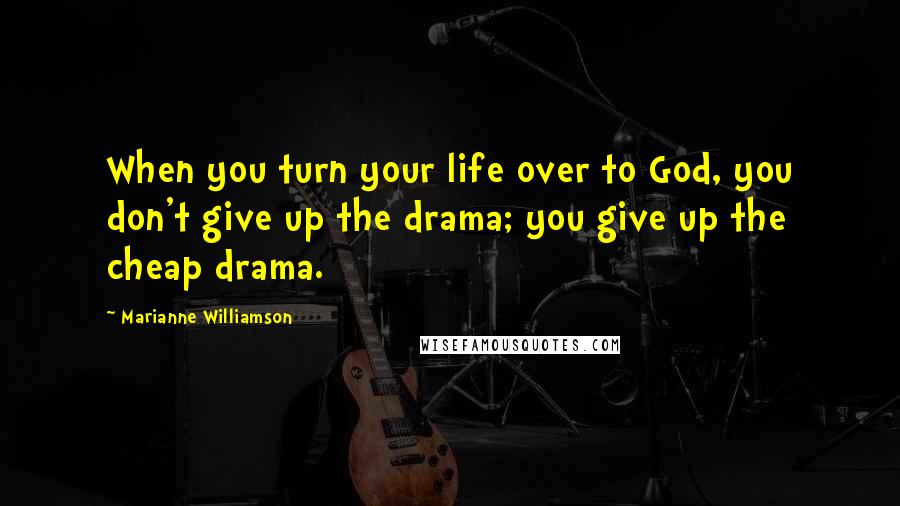 Marianne Williamson Quotes: When you turn your life over to God, you don't give up the drama; you give up the cheap drama.