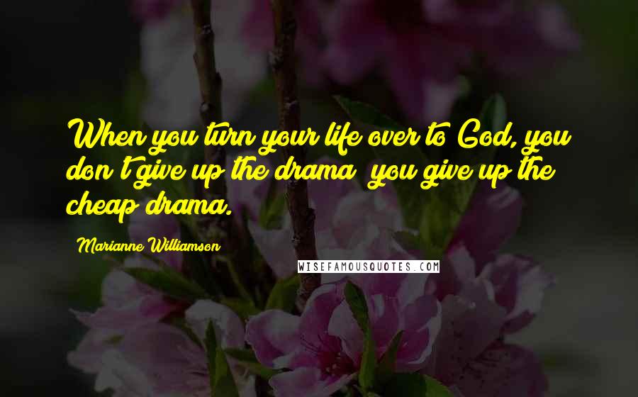 Marianne Williamson Quotes: When you turn your life over to God, you don't give up the drama; you give up the cheap drama.