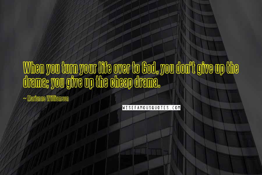 Marianne Williamson Quotes: When you turn your life over to God, you don't give up the drama; you give up the cheap drama.