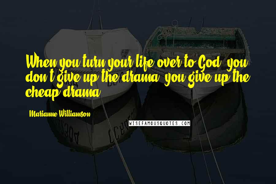 Marianne Williamson Quotes: When you turn your life over to God, you don't give up the drama; you give up the cheap drama.