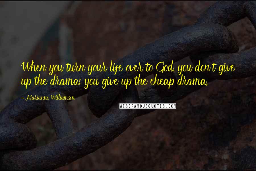 Marianne Williamson Quotes: When you turn your life over to God, you don't give up the drama; you give up the cheap drama.