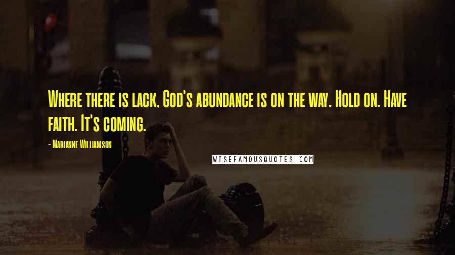 Marianne Williamson Quotes: Where there is lack, God's abundance is on the way. Hold on. Have faith. It's coming.