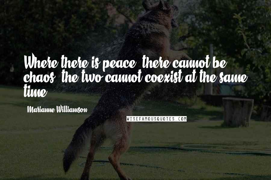 Marianne Williamson Quotes: Where there is peace, there cannot be chaos; the two cannot coexist at the same time.