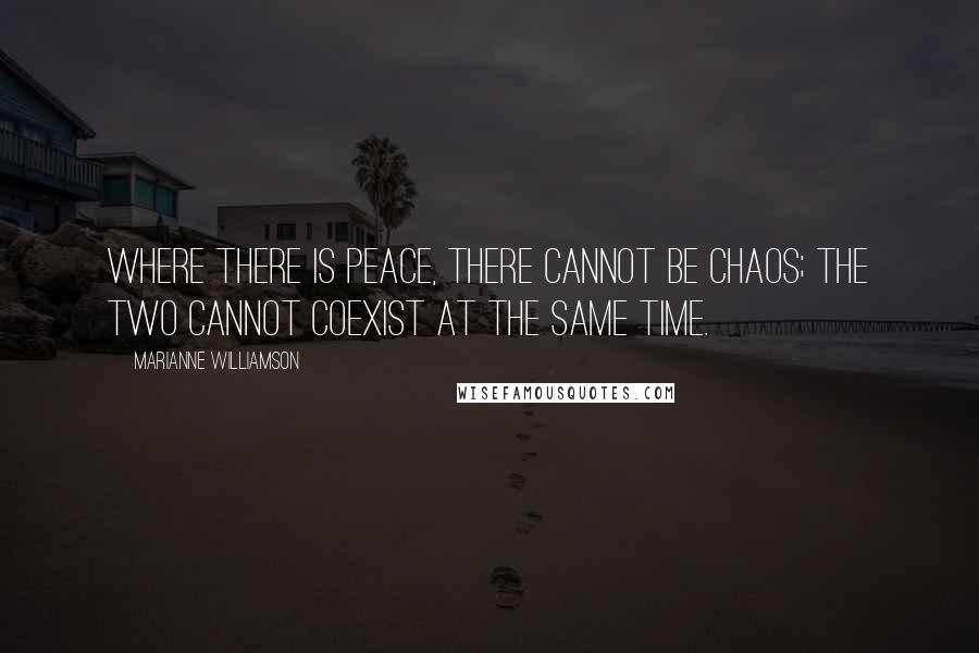 Marianne Williamson Quotes: Where there is peace, there cannot be chaos; the two cannot coexist at the same time.