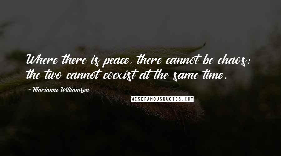 Marianne Williamson Quotes: Where there is peace, there cannot be chaos; the two cannot coexist at the same time.