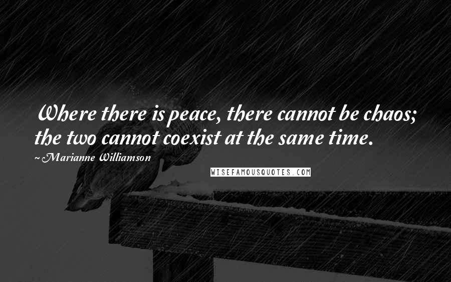 Marianne Williamson Quotes: Where there is peace, there cannot be chaos; the two cannot coexist at the same time.