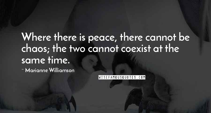 Marianne Williamson Quotes: Where there is peace, there cannot be chaos; the two cannot coexist at the same time.