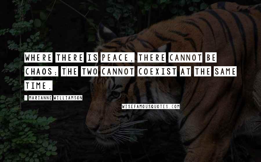 Marianne Williamson Quotes: Where there is peace, there cannot be chaos; the two cannot coexist at the same time.