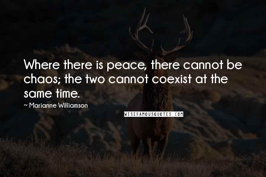 Marianne Williamson Quotes: Where there is peace, there cannot be chaos; the two cannot coexist at the same time.