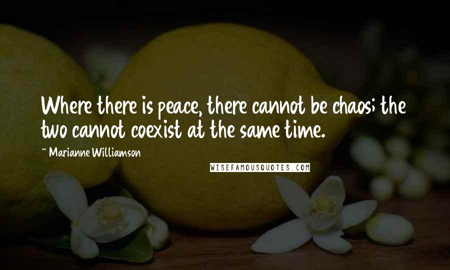 Marianne Williamson Quotes: Where there is peace, there cannot be chaos; the two cannot coexist at the same time.