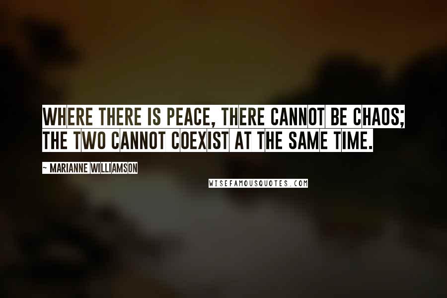 Marianne Williamson Quotes: Where there is peace, there cannot be chaos; the two cannot coexist at the same time.