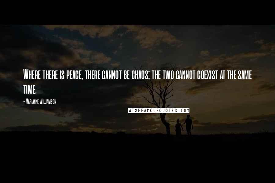 Marianne Williamson Quotes: Where there is peace, there cannot be chaos; the two cannot coexist at the same time.