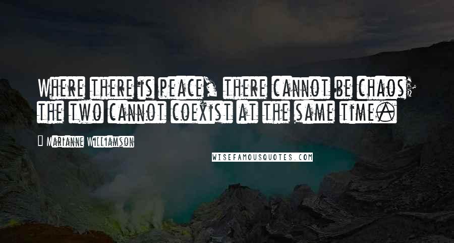 Marianne Williamson Quotes: Where there is peace, there cannot be chaos; the two cannot coexist at the same time.