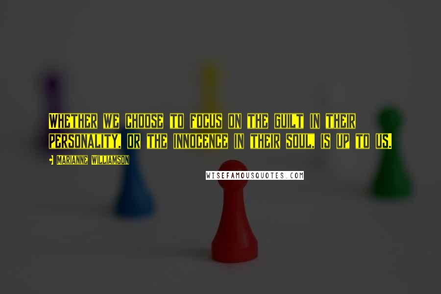 Marianne Williamson Quotes: Whether we choose to focus on the guilt in their personality, or the innocence in their soul, is up to us.