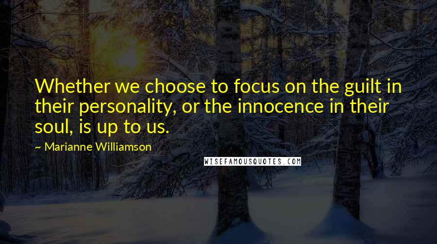 Marianne Williamson Quotes: Whether we choose to focus on the guilt in their personality, or the innocence in their soul, is up to us.