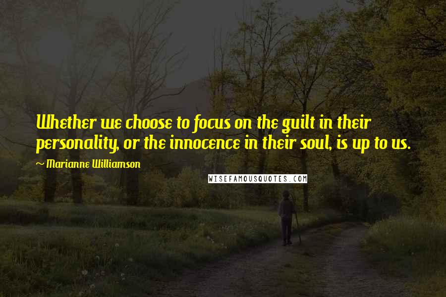 Marianne Williamson Quotes: Whether we choose to focus on the guilt in their personality, or the innocence in their soul, is up to us.