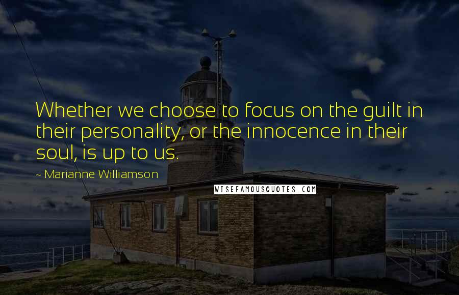 Marianne Williamson Quotes: Whether we choose to focus on the guilt in their personality, or the innocence in their soul, is up to us.