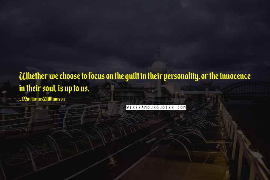 Marianne Williamson Quotes: Whether we choose to focus on the guilt in their personality, or the innocence in their soul, is up to us.