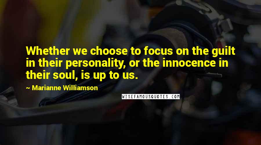 Marianne Williamson Quotes: Whether we choose to focus on the guilt in their personality, or the innocence in their soul, is up to us.
