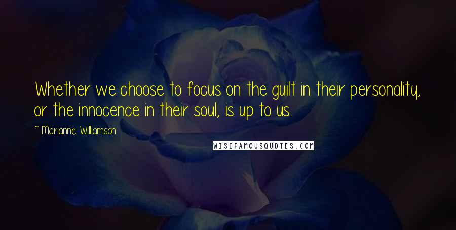 Marianne Williamson Quotes: Whether we choose to focus on the guilt in their personality, or the innocence in their soul, is up to us.