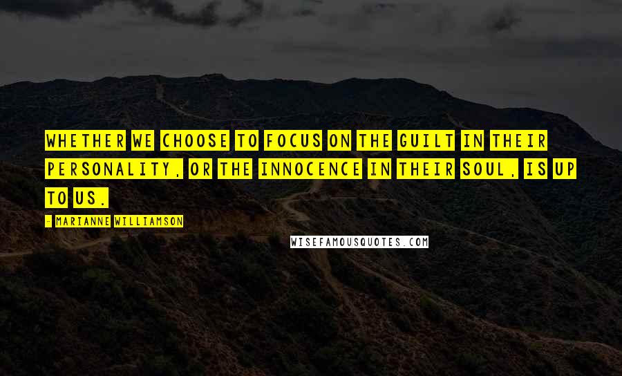 Marianne Williamson Quotes: Whether we choose to focus on the guilt in their personality, or the innocence in their soul, is up to us.