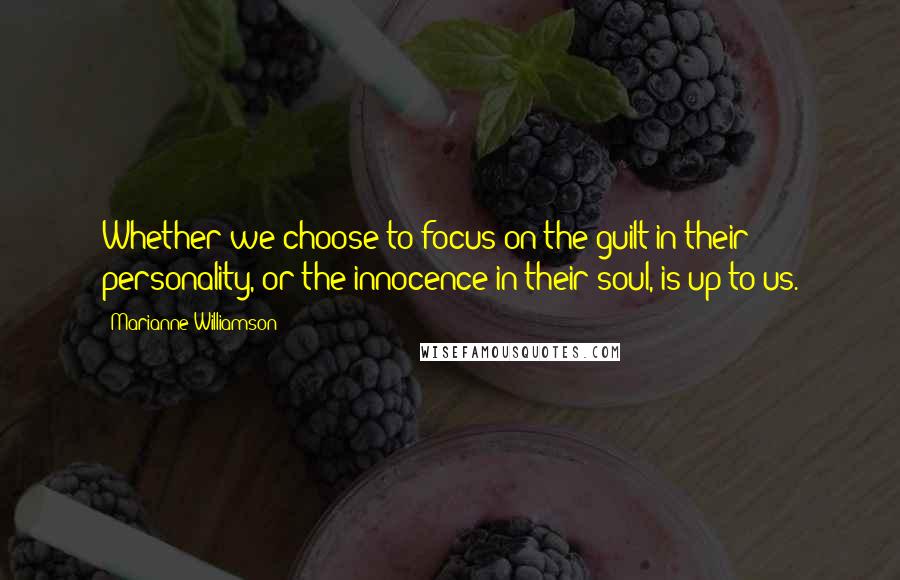 Marianne Williamson Quotes: Whether we choose to focus on the guilt in their personality, or the innocence in their soul, is up to us.