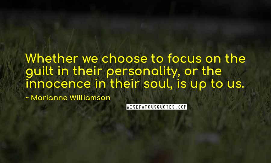 Marianne Williamson Quotes: Whether we choose to focus on the guilt in their personality, or the innocence in their soul, is up to us.