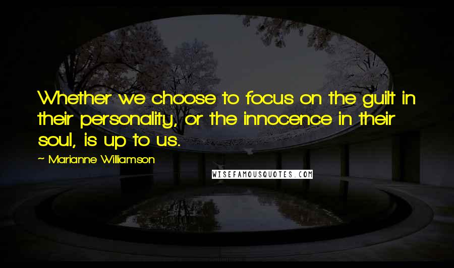 Marianne Williamson Quotes: Whether we choose to focus on the guilt in their personality, or the innocence in their soul, is up to us.