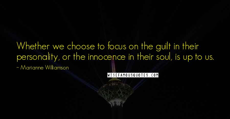 Marianne Williamson Quotes: Whether we choose to focus on the guilt in their personality, or the innocence in their soul, is up to us.