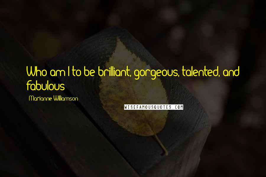 Marianne Williamson Quotes: Who am I to be brilliant, gorgeous, talented, and fabulous?