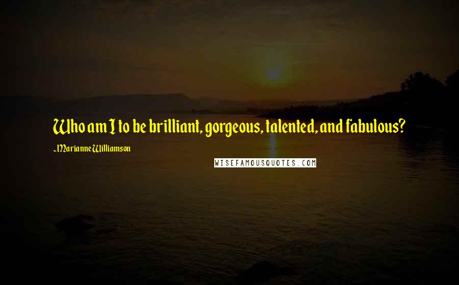 Marianne Williamson Quotes: Who am I to be brilliant, gorgeous, talented, and fabulous?