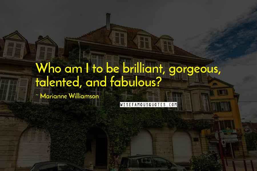 Marianne Williamson Quotes: Who am I to be brilliant, gorgeous, talented, and fabulous?