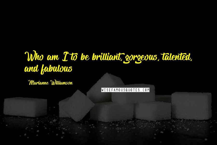 Marianne Williamson Quotes: Who am I to be brilliant, gorgeous, talented, and fabulous?