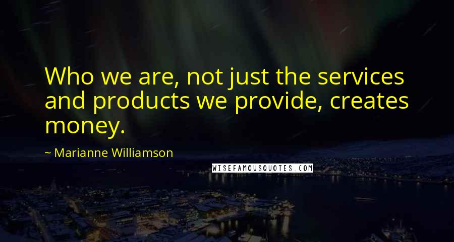Marianne Williamson Quotes: Who we are, not just the services and products we provide, creates money.