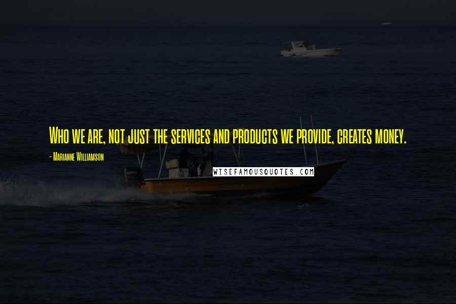 Marianne Williamson Quotes: Who we are, not just the services and products we provide, creates money.