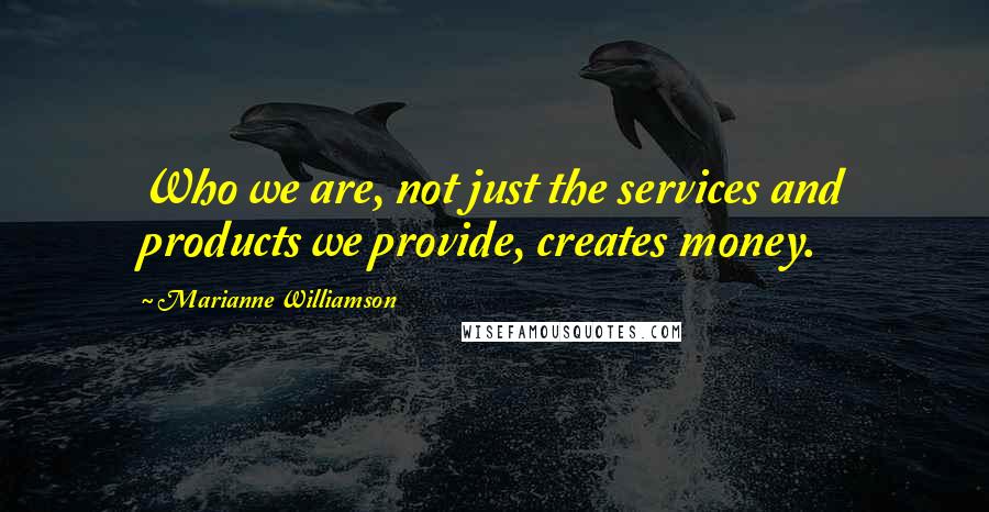 Marianne Williamson Quotes: Who we are, not just the services and products we provide, creates money.