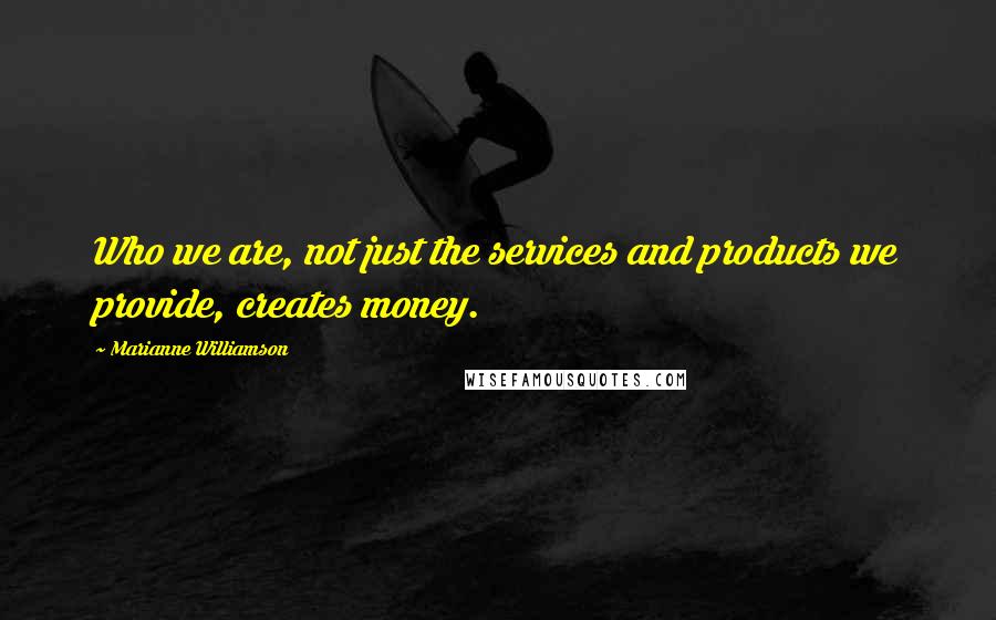Marianne Williamson Quotes: Who we are, not just the services and products we provide, creates money.