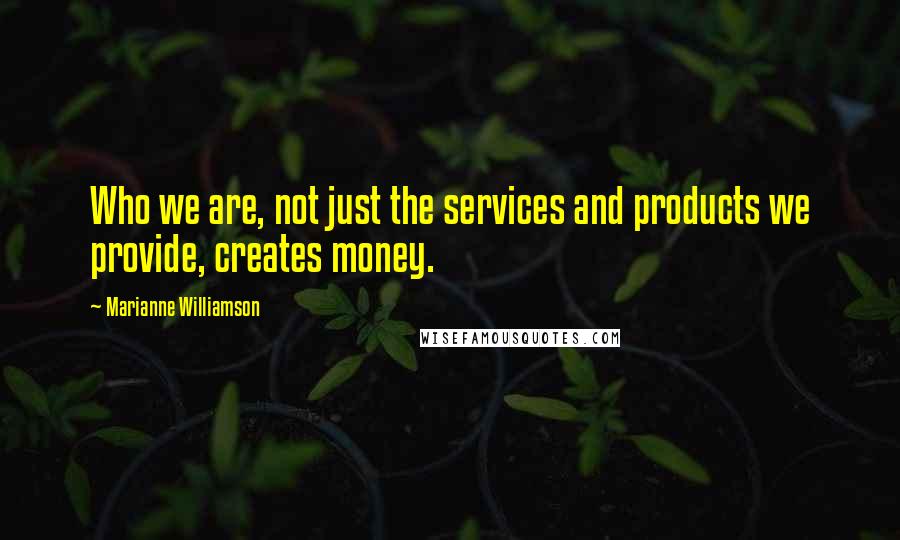 Marianne Williamson Quotes: Who we are, not just the services and products we provide, creates money.