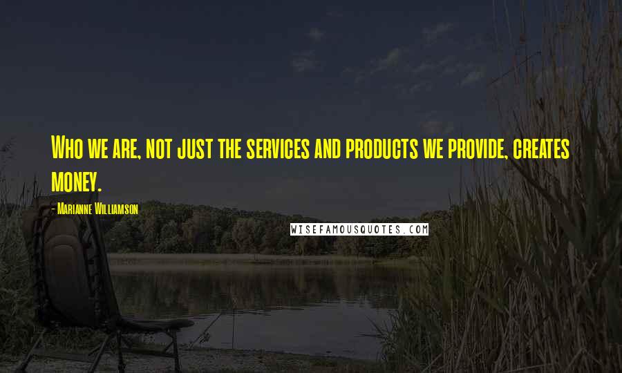 Marianne Williamson Quotes: Who we are, not just the services and products we provide, creates money.