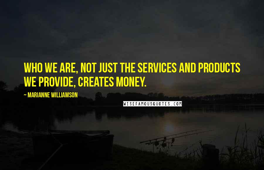 Marianne Williamson Quotes: Who we are, not just the services and products we provide, creates money.